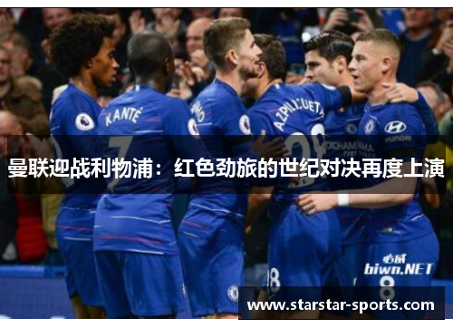 曼联迎战利物浦:红色劲旅的世纪对决再度上演 曼联迎战利物浦:红色劲旅的世纪对决再度上演