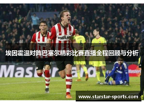 埃因霍温对阵巴塞尔精彩比赛直播全程回顾与分析