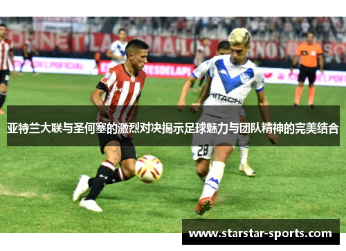 亚特兰大联与圣何塞的激烈对决揭示足球魅力与团队精神的完美结合