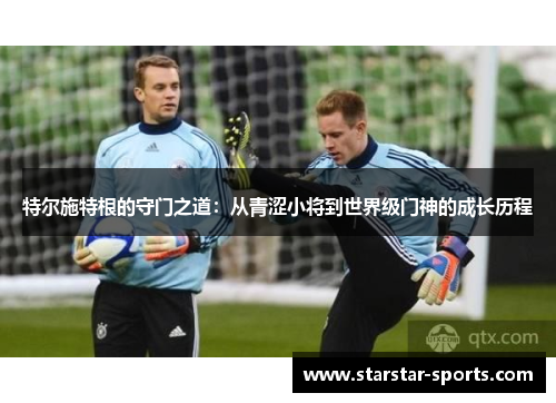 特尔施特根的守门之道：从青涩小将到世界级门神的成长历程
