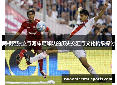 阿根廷独立与河床足球队的历史交汇与文化传承探讨